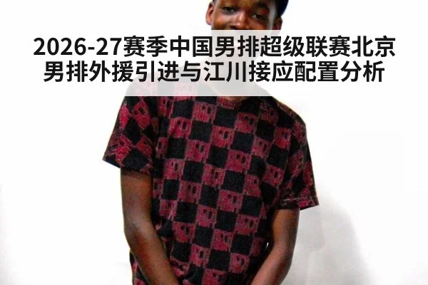 2026-27赛季中国男排超级联赛北京男排外援引进与江川接应配置分析