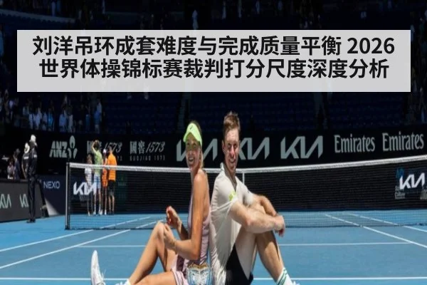 刘洋吊环成套难度与完成质量平衡 2026世界体操锦标赛裁判打分尺度深度分析
