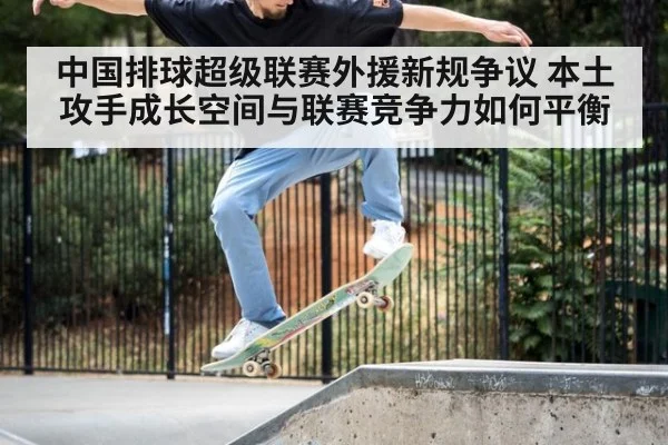 中国排球超级联赛外援新规争议 本土攻手成长空间与联赛竞争力如何平衡