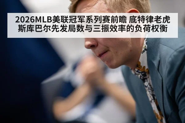 2026MLB美联冠军系列赛前瞻 底特律老虎斯库巴尔先发局数与三振效率的负荷权衡